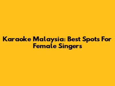 Karaoke Malaysia: Best Spots For Female Singers