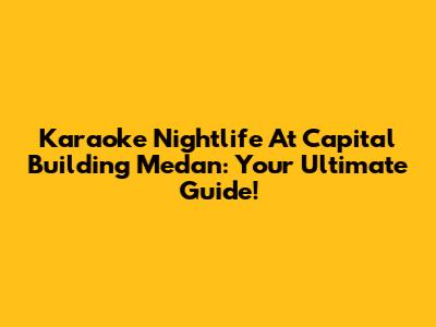 Karaoke Nightlife At Capital Building Medan: Your Ultimate Guide!