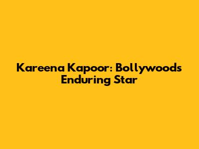 Kareena Kapoor: Bollywood's Enduring Star