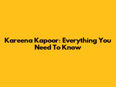 Kareena Kapoor: Everything You Need To Know