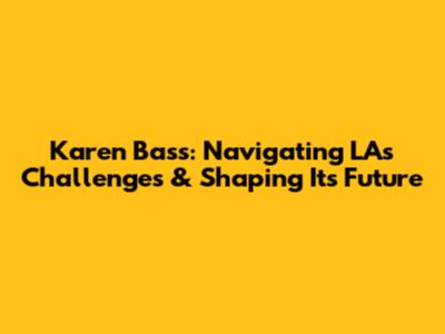 Karen Bass: Navigating LA's Challenges & Shaping Its Future