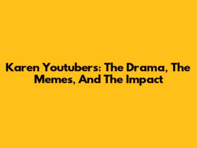 Karen Youtubers: The Drama, The Memes, And The Impact