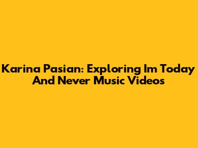 Karina Pasian: Exploring 'I'm Today' And 'Never' Music Videos