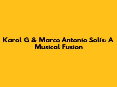 Karol G & Marco Antonio Solís: A Musical Fusion