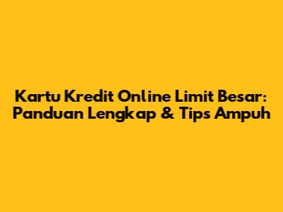 Kartu Kredit Online Limit Besar: Panduan Lengkap & Tips Ampuh