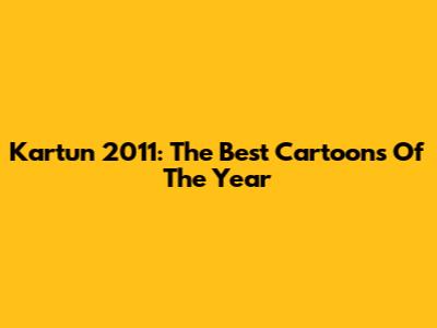 Kartun 2011: The Best Cartoons Of The Year