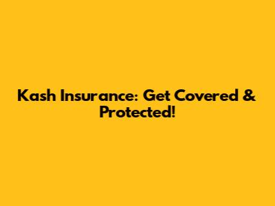 Kash Insurance: Get Covered & Protected!