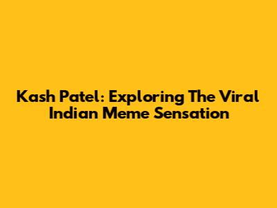 Kash Patel: Exploring The Viral Indian Meme Sensation