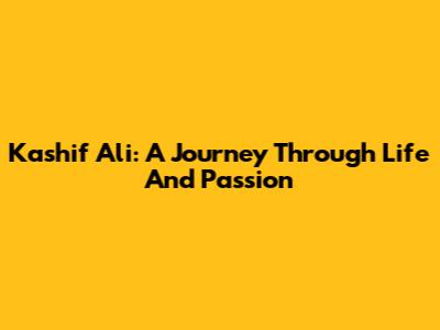 Kashif Ali: A Journey Through Life And Passion