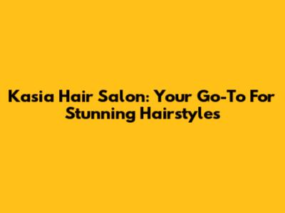 Kasia Hair Salon: Your Go-To For Stunning Hairstyles