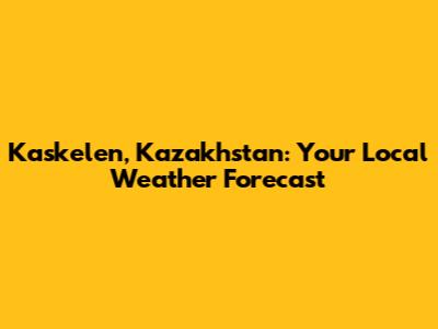 Kaskelen, Kazakhstan: Your Local Weather Forecast