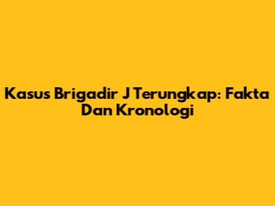 Kasus Brigadir J Terungkap: Fakta Dan Kronologi