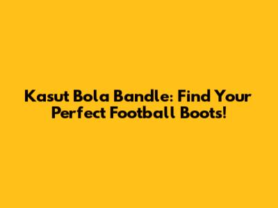 Kasut Bola Bandle: Find Your Perfect Football Boots!