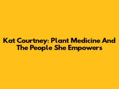 Kat Courtney: Plant Medicine And The People She Empowers