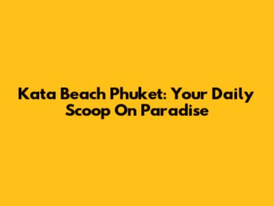 Kata Beach Phuket: Your Daily Scoop On Paradise