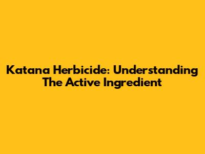 Katana Herbicide: Understanding The Active Ingredient