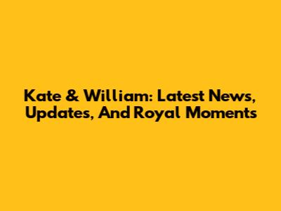 Kate & William: Latest News, Updates, And Royal Moments