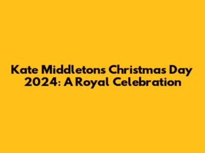 Kate Middleton's Christmas Day 2024: A Royal Celebration