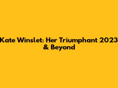 Kate Winslet: Her Triumphant 2023 & Beyond