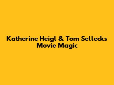 Katherine Heigl & Tom Selleck's Movie Magic