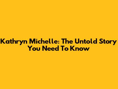 Kathryn Michelle: The Untold Story You Need To Know