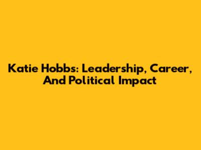 Katie Hobbs: Leadership, Career, And Political Impact