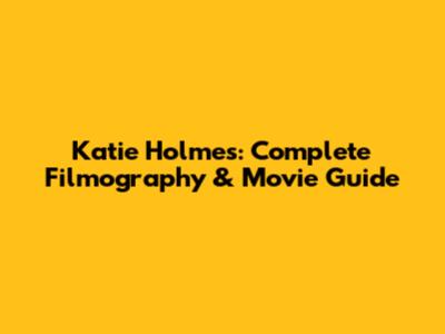 Katie Holmes: Complete Filmography & Movie Guide