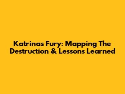 Katrina's Fury: Mapping The Destruction & Lessons Learned