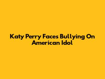 Katy Perry Faces Bullying On American Idol