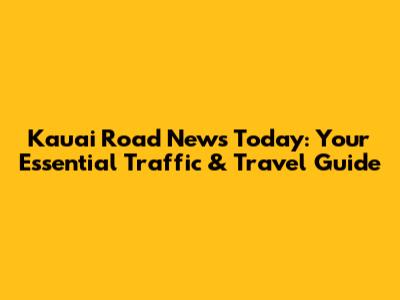 Kauai Road News Today: Your Essential Traffic & Travel Guide