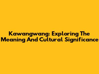 Kawangwang: Exploring The Meaning And Cultural Significance