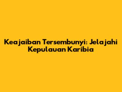 Keajaiban Tersembunyi: Jelajahi Kepulauan Karibia