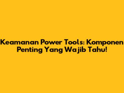 Keamanan Power Tools: Komponen Penting Yang Wajib Tahu!