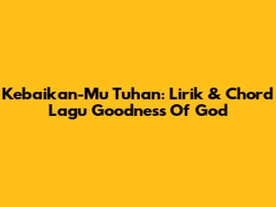 Kebaikan-Mu Tuhan: Lirik & Chord Lagu "Goodness Of God"