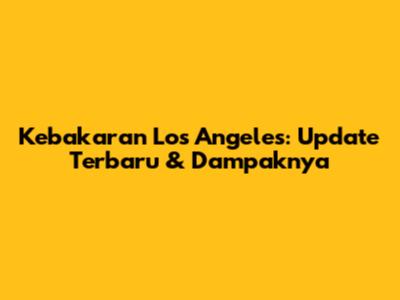 Kebakaran Los Angeles: Update Terbaru & Dampaknya