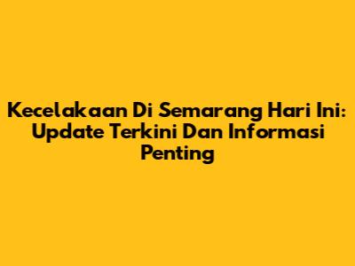 Kecelakaan Di Semarang Hari Ini: Update Terkini Dan Informasi Penting