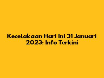 Kecelakaan Hari Ini 31 Januari 2023: Info Terkini