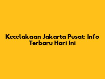 Kecelakaan Jakarta Pusat: Info Terbaru Hari Ini