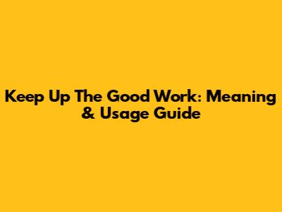 Keep Up The Good Work: Meaning & Usage Guide