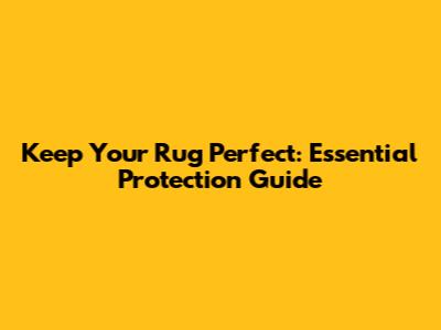 Keep Your Rug Perfect: Essential Protection Guide