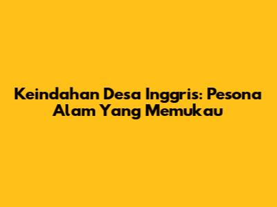 Keindahan Desa Inggris: Pesona Alam Yang Memukau