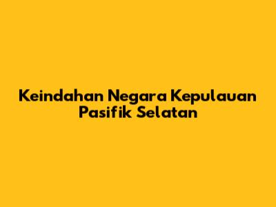 Keindahan Negara Kepulauan Pasifik Selatan