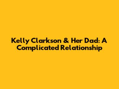 Kelly Clarkson & Her Dad: A Complicated Relationship