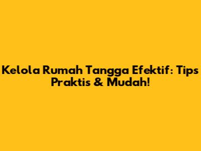Kelola Rumah Tangga Efektif: Tips Praktis & Mudah!