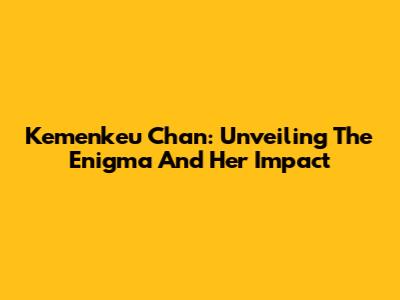 Kemenkeu Chan: Unveiling The Enigma And Her Impact
