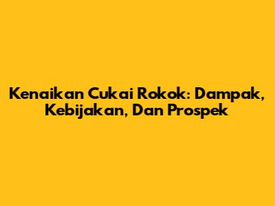 Kenaikan Cukai Rokok: Dampak, Kebijakan, Dan Prospek