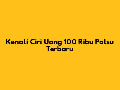 Kenali Ciri Uang 100 Ribu Palsu Terbaru