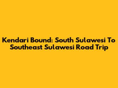 Kendari Bound: South Sulawesi To Southeast Sulawesi Road Trip