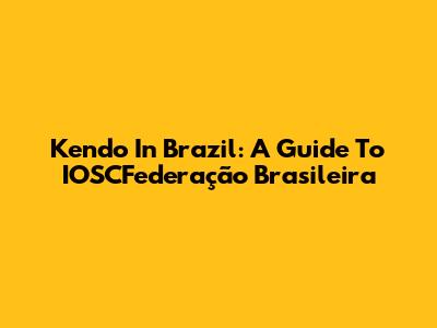 Kendo In Brazil: A Guide To IOSCFederação Brasileira