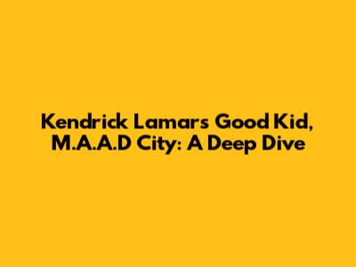 Kendrick Lamar's Good Kid, M.A.A.D City: A Deep Dive